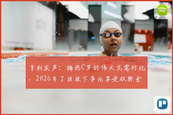 亨利发声：梅西C罗的伟大无需对比，2026年了该放下争论享受双骄余晖