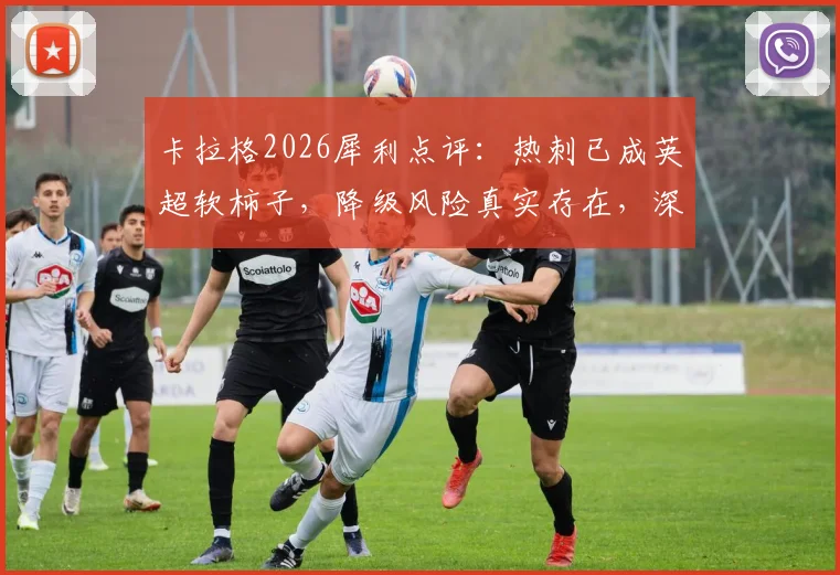 卡拉格2026犀利点评：热刺已成英超软柿子，降级风险真实存在，深度剖析球队三大顽疾