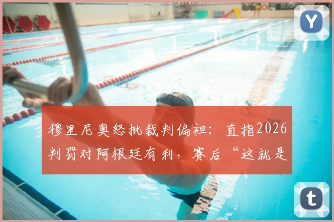 穆里尼奥怒批裁判偏袒：直指2026判罚对阿根廷有利，赛后“这就是抢劫”言论引爆争议