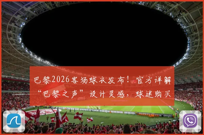 巴黎2026客场球衣发布!官方详解“巴黎之声”设计灵感,球迷购买渠道全攻略