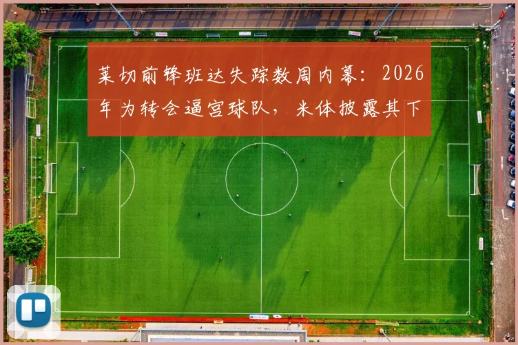莱切前锋班达失踪数周内幕：2026年为转会逼宫球队，米体披露其下落不明真相