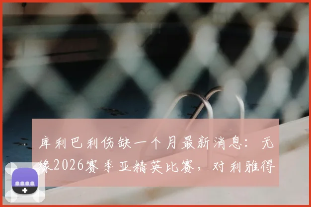 库利巴利伤缺一个月最新消息:无缘2026赛季亚精英比赛,对利雅得新月主力阵容有何影响?