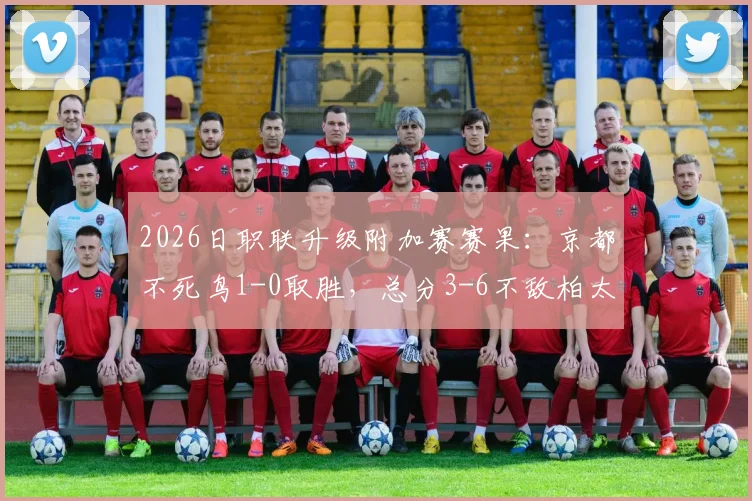 2026日职联升级附加赛赛果：京都不死鸟1-0取胜，总分3-6不敌柏太阳神无缘升级