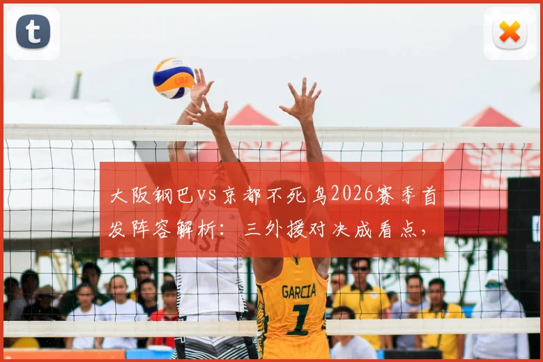 大阪钢巴vs京都不死鸟2026赛季首发阵容解析：三外援对决成看点，山下谅也关键位置出战