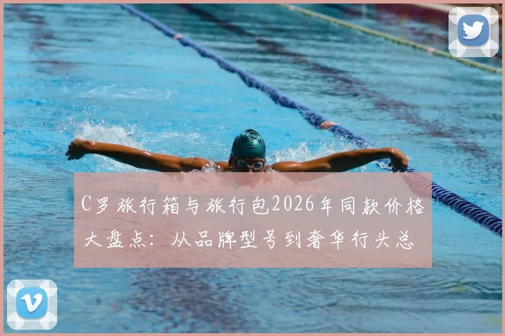 C罗旅行箱与旅行包2026年同款价格大盘点：从品牌型号到奢华行头总价值一览