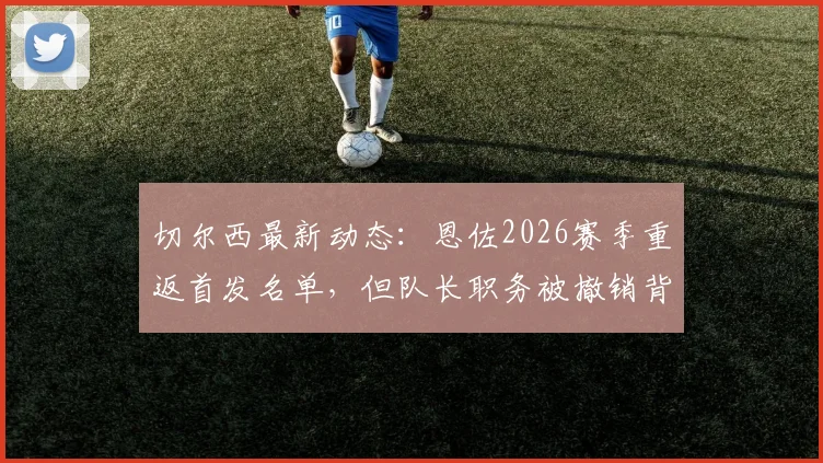 切尔西最新动态:恩佐2026赛季重返首发名单,但队长职务被撤销背后有何隐情?
