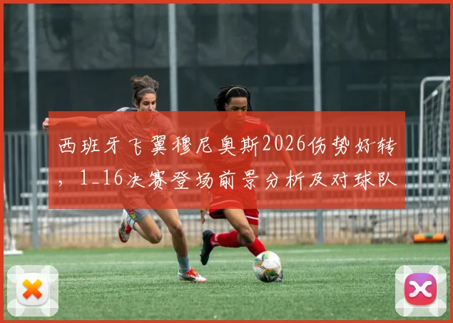 西班牙飞翼穆尼奥斯2026伤势好转，1_16决赛登场前景分析及对球队战术影响解读