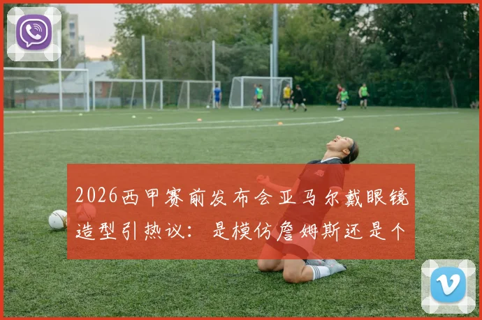 2026西甲赛前发布会亚马尔戴眼镜造型引热议:是模仿詹姆斯还是个人风格?解析年轻球员穿搭与话题现象