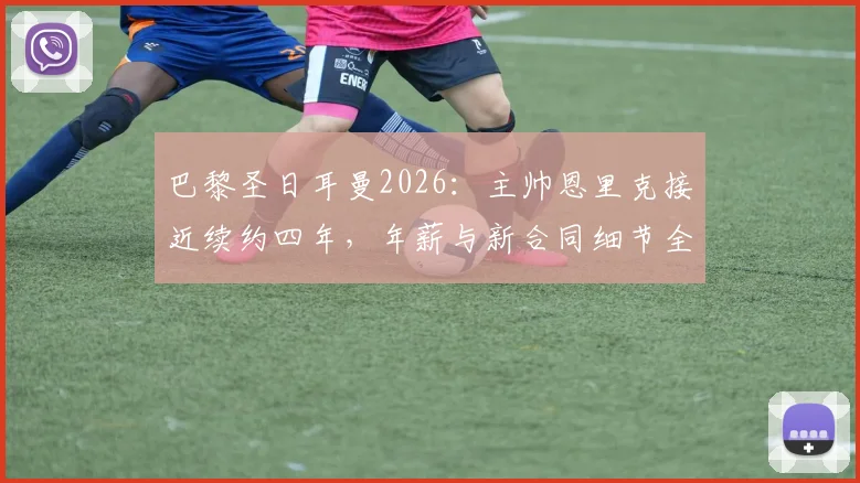 巴黎圣日耳曼2026：主帅恩里克接近续约四年，年薪与新合同细节全解析