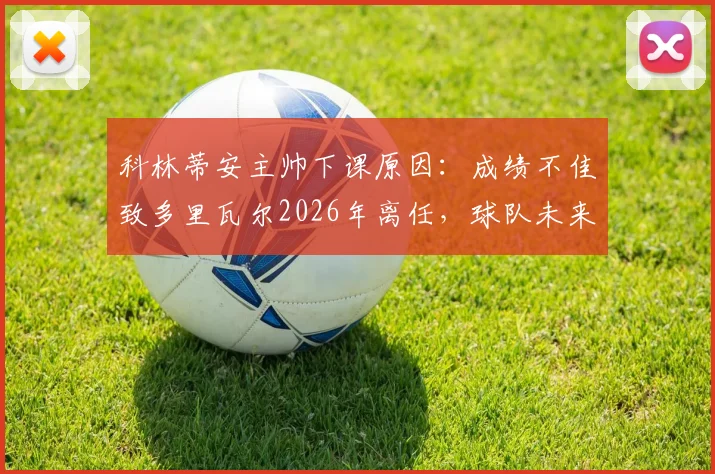 科林蒂安主帅下课原因：成绩不佳致多里瓦尔2026年离任，球队未来教练人选分析