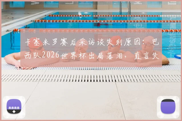 卡塞米罗赛后采访谈失利原因:巴西队2026世界杯出局落泪,直言失望但生活继续(附采访视频)