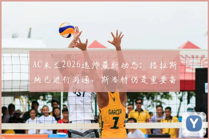 AC米兰2026选帅最新动态:格拉斯纳已进行沟通,斯洛特仍是重要备选,皮奥利接班人分析