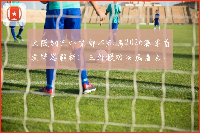 大阪钢巴vs京都不死鸟2026赛季首发阵容解析：三外援对决成看点，山下谅也关键位置出战