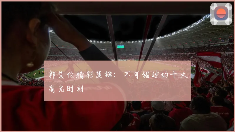 郭艾伦精彩集锦：不可错过的十大高光时刻