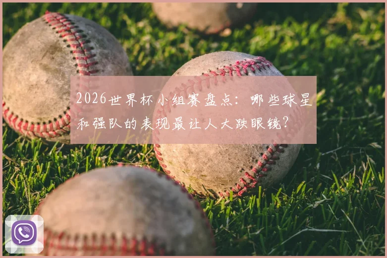 2026世界杯小组赛盘点:哪些球星和强队的表现最让人大跌眼镜?